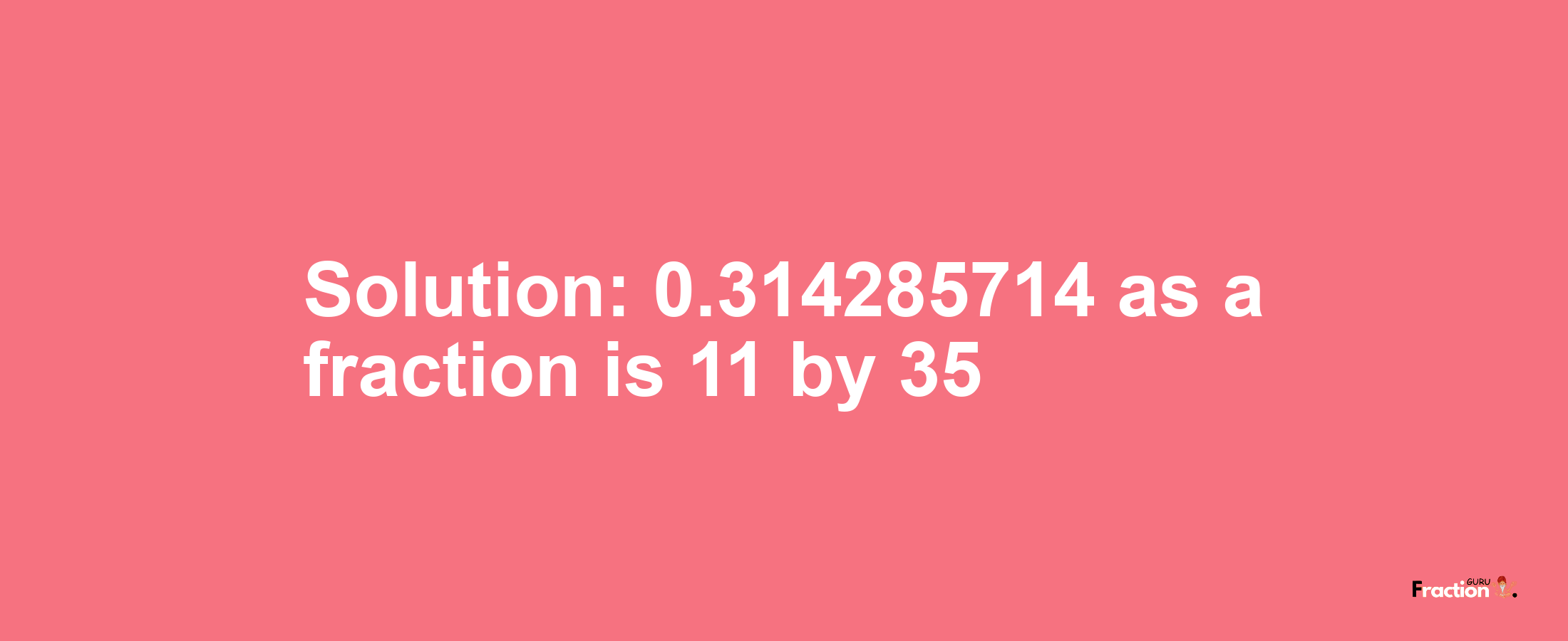 Solution:0.314285714 as a fraction is 11/35